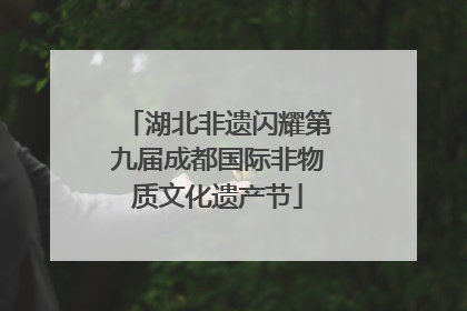 湖北非遗闪耀第九届成都国际非物质文化遗产节