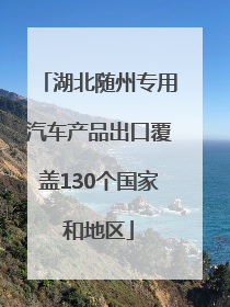 湖北随州专用汽车产品出口覆盖130个国家和地区