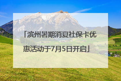 滨州暑期消夏社保卡优惠活动于7月5日开启
