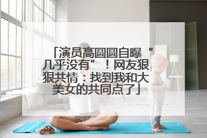 演员高圆圆自曝“几乎没有”！网友狠狠共情：找到我和大美女的共同点了