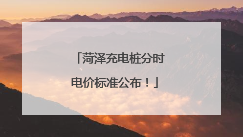 菏泽充电桩分时电价标准公布！