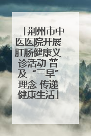 荆州市中医医院开展肛肠健康义诊活动 普及“三早”理念 传递健康生活