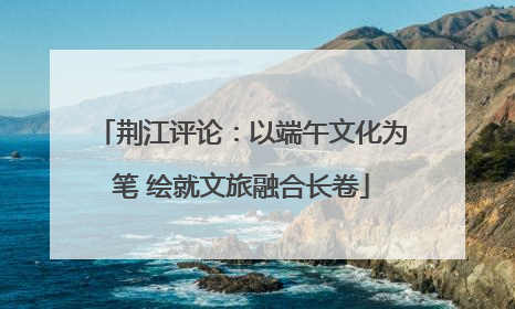 荆江评论：以端午文化为笔 绘就文旅融合长卷