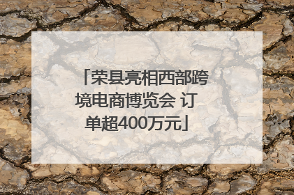 荣县亮相西部跨境电商博览会 订单超400万元