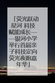 荧光跃动星河 科技赋能成长——银河小学举行首届亲子科技定向荧光夜跑嘉年华