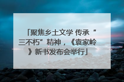 聚焦乡土文学 传承“三不朽”精神，《袁家岭》新书发布会举行