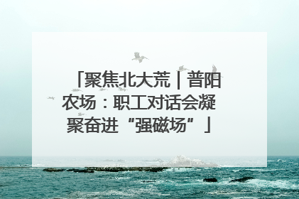 聚焦北大荒｜普阳农场：职工对话会凝聚奋进“强磁场”