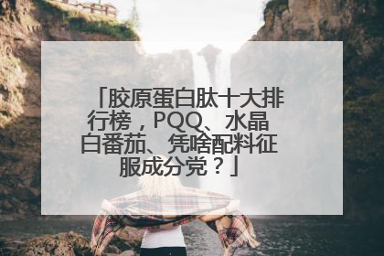 胶原蛋白肽十大排行榜，PQQ、水晶白番茄、凭啥配料征服成分党？
