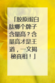 胶原蛋白肽哪个牌子含量高？含量高才是王道，一文揭秘真相！