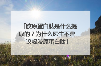 胶原蛋白肽是什么提取的？为什么医生不建议喝胶原蛋白肽