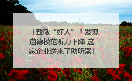 致敬“好人”！发现道德模范听力下降 这家企业送来了助听器