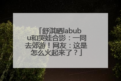 舒淇晒labubu和哭娃合影：一同去郊游！网友：这是怎么火起来了？