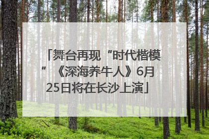 舞台再现“时代楷模”《深海养牛人》6月25日将在长沙上演