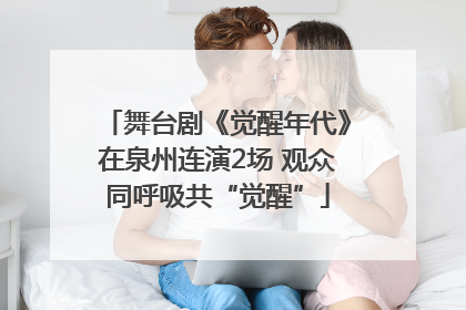 舞台剧《觉醒年代》在泉州连演2场 观众同呼吸共“觉醒”