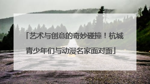 艺术与创意的奇妙碰撞！杭城青少年们与动漫名家面对面