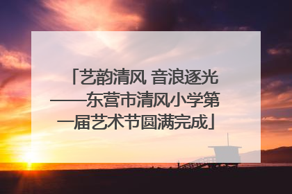 艺韵清风 音浪逐光——东营市清风小学第一届艺术节圆满完成