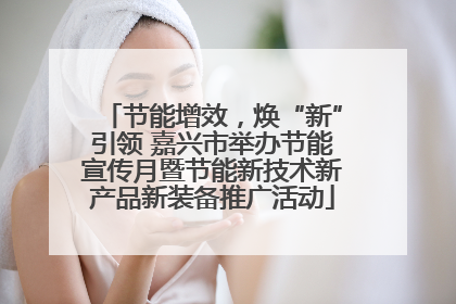 节能增效，焕“新”引领 嘉兴市举办节能宣传月暨节能新技术新产品新装备推广活动