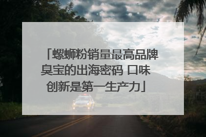 螺蛳粉销量最高品牌臭宝的出海密码 口味创新是第一生产力