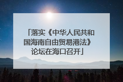 落实《中华人民共和国海南自由贸易港法》论坛在海口召开