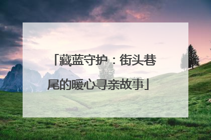 藏蓝守护：街头巷尾的暖心寻亲故事