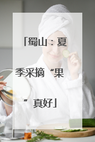 蜀山：夏季采摘“果”真好