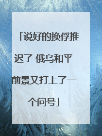 说好的换俘推迟了 俄乌和平前景又打上了一个问号