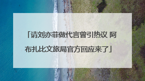 请刘亦菲做代言曾引热议 阿布扎比文旅局官方回应来了