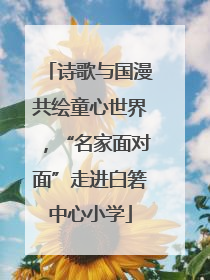 诗歌与国漫共绘童心世界，“名家面对面”走进白箬中心小学