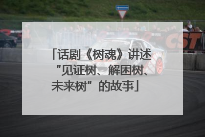 话剧《树魂》讲述“见证树、解困树、未来树”的故事