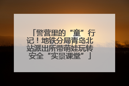 警营里的“童”行记！地铁分局青岛北站派出所带萌娃玩转安全“实景课堂”