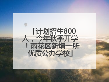计划招生800人，今年秋季开学！雨花区新增一所优质公办学校