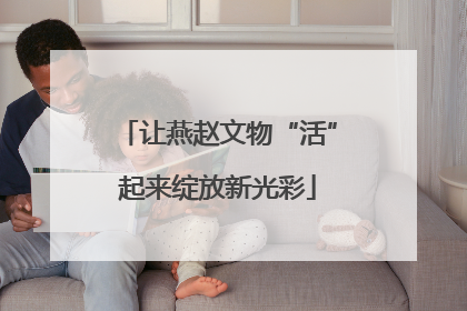 让燕赵文物“活”起来绽放新光彩