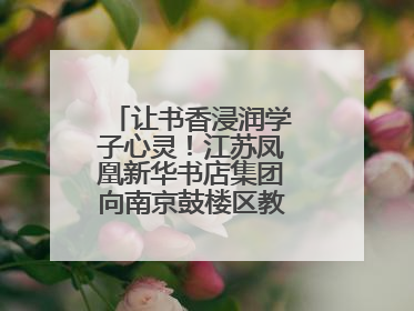让书香浸润学子心灵！江苏凤凰新华书店集团向南京鼓楼区教育局捐赠图书