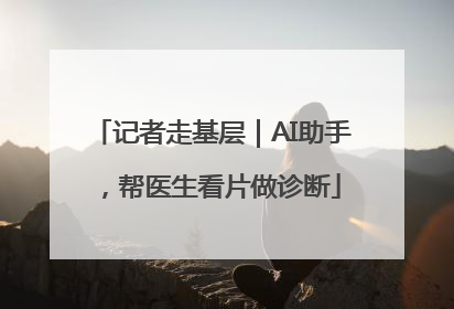 记者走基层｜AI助手，帮医生看片做诊断