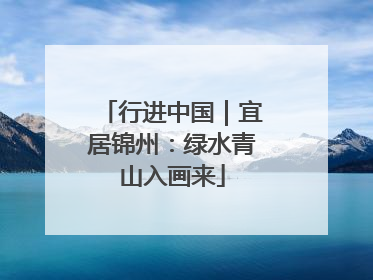 行进中国｜宜居锦州：绿水青山入画来