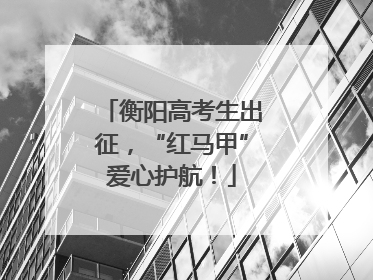 衡阳高考生出征，“红马甲”爱心护航！