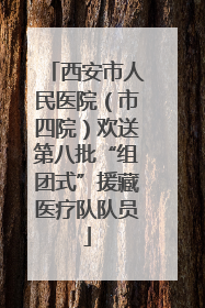 西安市人民医院（市四院）欢送第八批“组团式”援藏医疗队队员