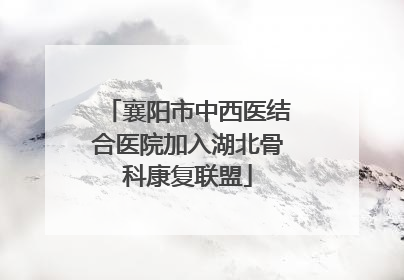 襄阳市中西医结合医院加入湖北骨科康复联盟