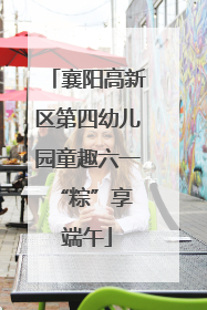 襄阳高新区第四幼儿园童趣六一 “粽”享端午