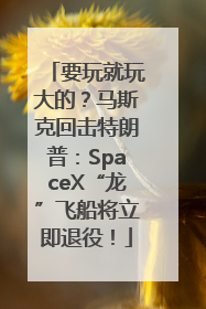要玩就玩大的？马斯克回击特朗普：SpaceX“龙”飞船将立即退役！