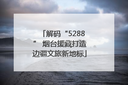解码“5288” 烟台援藏打造边疆文旅新地标