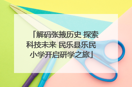 解码张掖历史 探索科技未来 民乐县乐民小学开启研学之旅