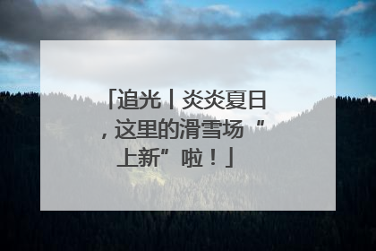 追光丨炎炎夏日，这里的滑雪场“上新”啦！