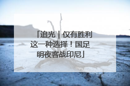 追光｜仅有胜利这一种选择！国足明夜客战印尼