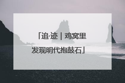 追·迹｜鸡窝里发现明代抱鼓石