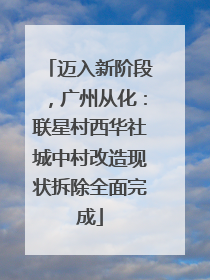 迈入新阶段，广州从化：联星村西华社城中村改造现状拆除全面完成