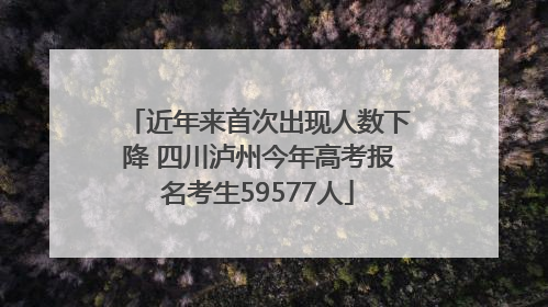近年来首次出现人数下降 四川泸州今年高考报名考生59577人