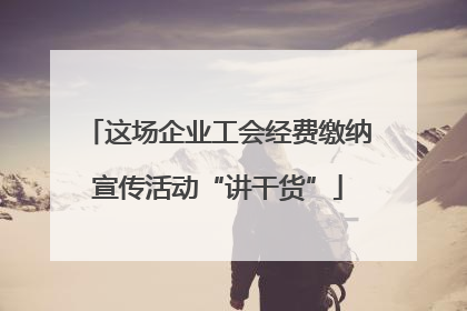 这场企业工会经费缴纳宣传活动“讲干货”