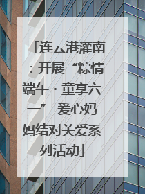连云港灌南：开展“粽情端午・童享六一” 爱心妈妈结对关爱系列活动
