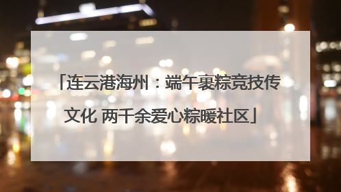 连云港海州：端午裹粽竞技传文化 两千余爱心粽暖社区